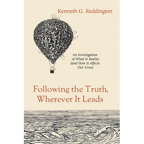 Following the Truth, Wherever It Leads: An Investigation of What Is Reality (and How It Affects Our Lives)