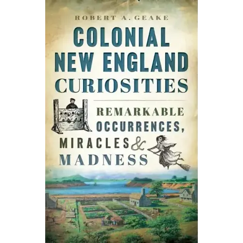 Colonial New England Curiosities: Remarkable Occurrences, Miracles & Madness