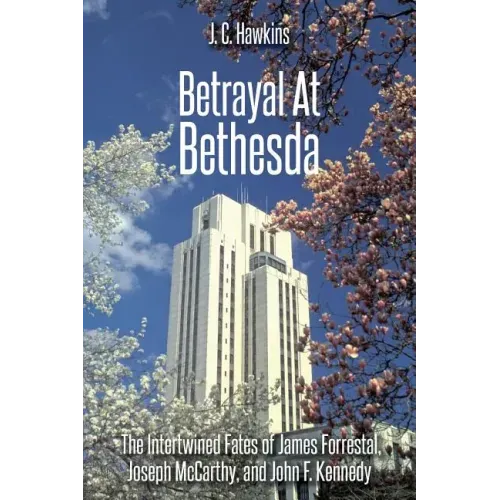 Betrayal At Bethesda: The Intertwined Fates of James Forrestal, Joseph McCarthy, and John F. Kennedy