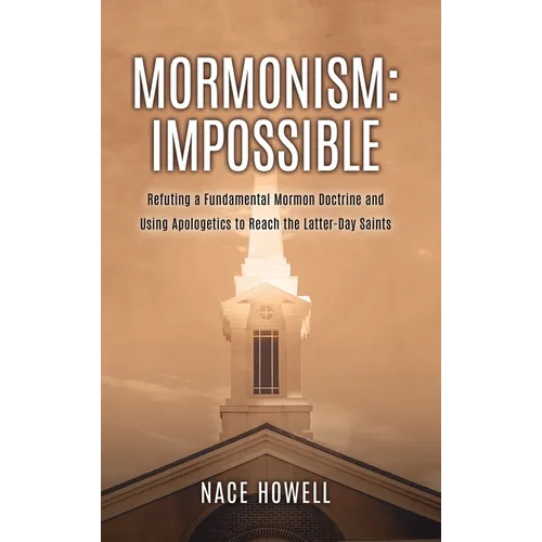 Mormonism: IMPOSSIBLE: : Refuting a Fundamental Mormon Doctrine and Using Apologetics to Reach the Latter-Day Saints