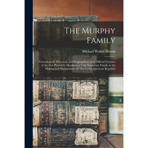 The Murphy Family; Genealogical, Historical, and Biographical, With Official Statistics of the Part Played by Members of This Numerous Family in the M