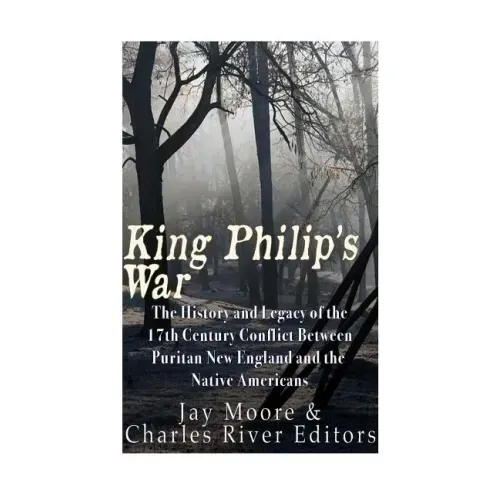 King Philip's War: The History and Legacy of the 17th Century Conflict Between Puritan New England and the Native Americans