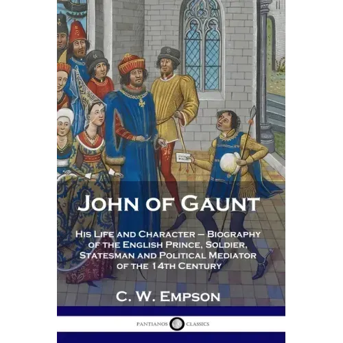 John of Gaunt: His Life and Character - Biography of the English Prince, Soldier, Statesman and Political Mediator of the 14th Century