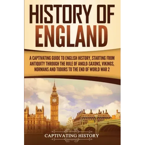History of England: A Captivating Guide to English History, Starting from Antiquity through the Rule of the Anglo-Saxons, Vikings, Normans, and Tudors