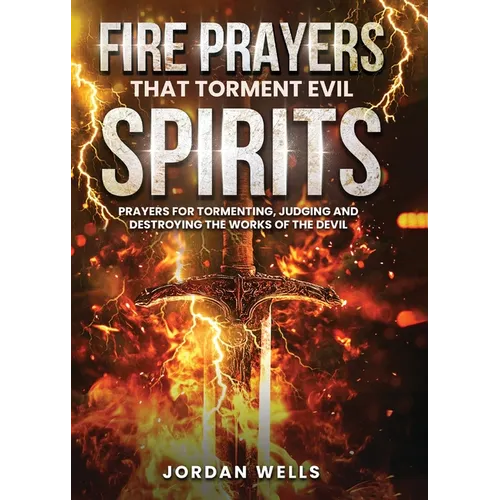 Fire Prayers That Torment Evil Spirits: Prayers for Tormenting, Judging and Destroying the Works of the Devil