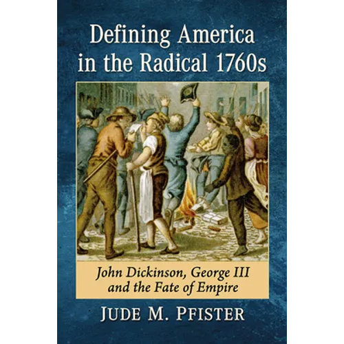 Defining America in the Radical 1760s: John Dickinson, George III and the Fate of Empire
