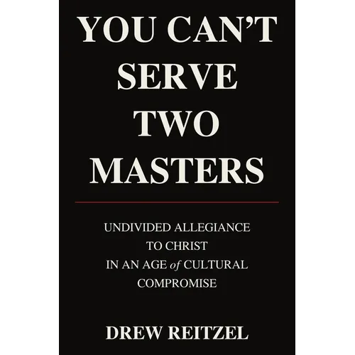 You Can't Serve Two Masters: Undivided Allegiance To Christ In An Age of Cultural Compromise