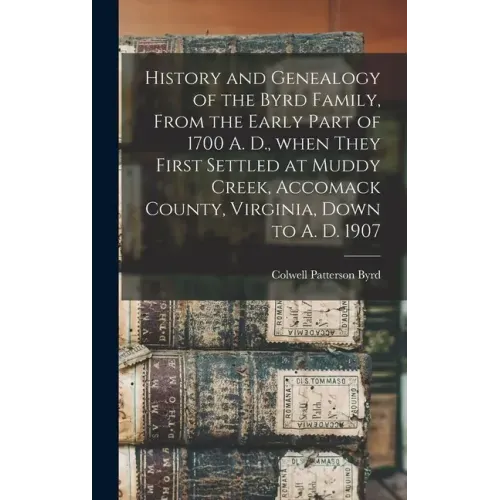 History and Genealogy of the Byrd Family, From the Early Part of 1700 A. D., When They First Settled at Muddy Creek, Accomack County, Virginia, Down t