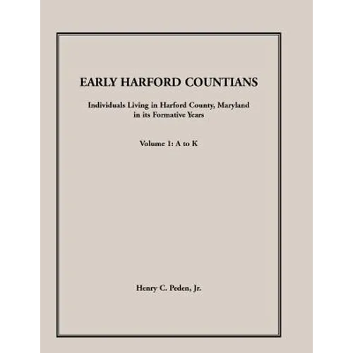 Early Harford Countians, Volume 1, A to K: Individuals Living in Harford County, Maryland, In Its Formative Years