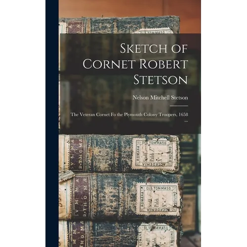 Sketch of Cornet Robert Stetson: The Veteran Cornet fo the Plymouth Colony Troopers, 1658 ...