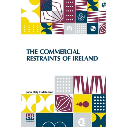 The Commercial Restraints Of Ireland: Considered In A Series Of Letters To A Noble Lord, Containing An Historical Account Of The Affairs Of That Kingd - Paperback
