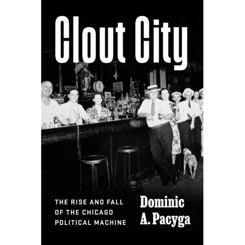 Clout City: The Rise and Fall of the Chicago Political Machine