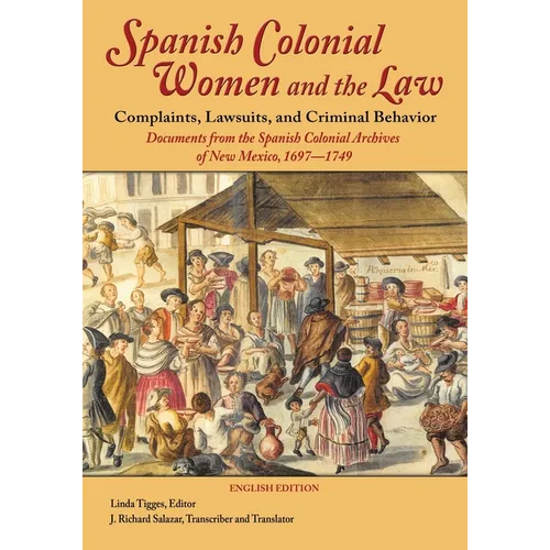 Spanish Colonial Women and the Law: Complaints, Lawsuits, and Criminal Behavior: Documents from the Spanish Colonial Archives of New Mexico, 1697-1749