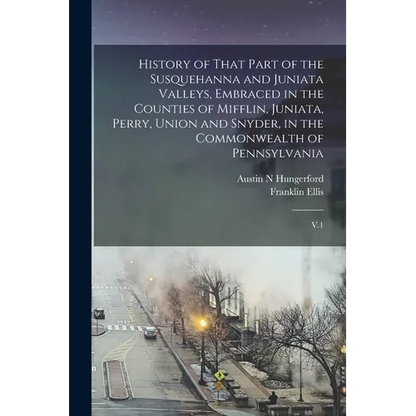 History of That Part of the Susquehanna and Juniata Valleys, Embraced in the Counties of Mifflin, Juniata, Perry, Union and Snyder, in the Commonwealt