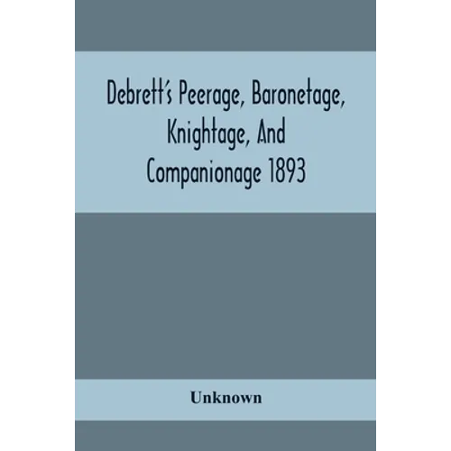 Debrett'S Peerage, Baronetage, Knightage, And Companionage 1893; In Which Is Included Much Information Respecting The Collateral Branches Of Baronets