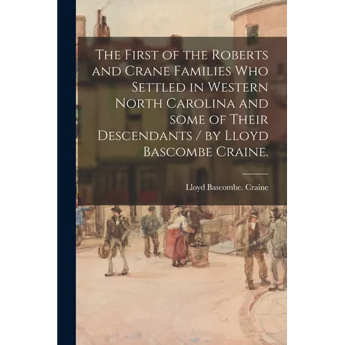 The First of the Roberts and Crane Families Who Settled in Western North Carolina and Some of Their Descendants / by Lloyd Bascombe Craine.