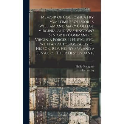 Memoir of Col. Joshua Fry, Sometime Professor in William and Mary College, Virginia, and Washington's Senior in Command of Virginia Forces, 1754, etc.