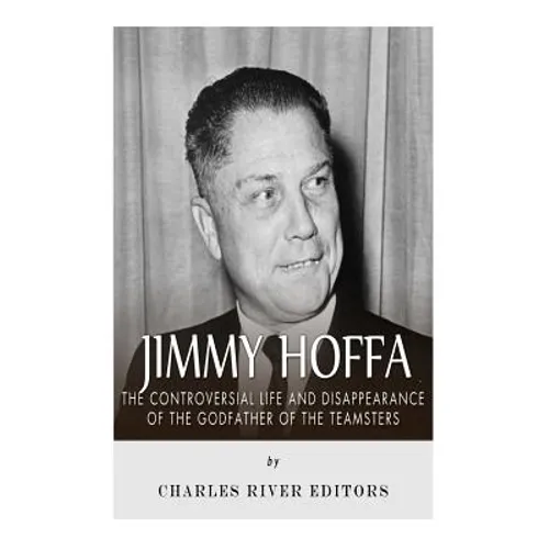 Jimmy Hoffa: The Controversial Life and Disappearance of the Godfather of the Teamsters