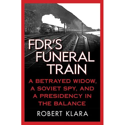 Fdr's Funeral Train: A Betrayed Widow, a Soviet Spy, and a Presidency in the Balance