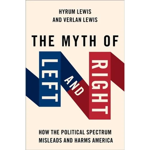 The Myth of Left and Right: How the Political Spectrum Misleads and Harms America