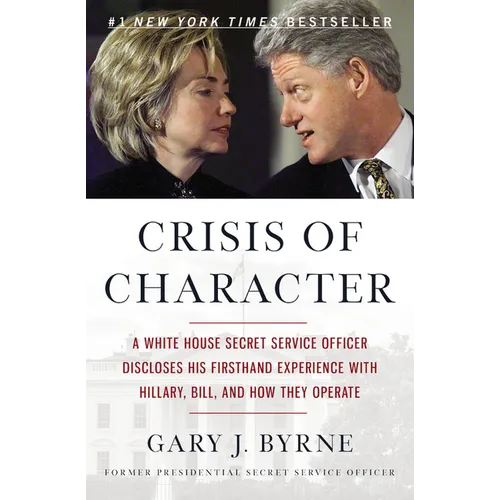 Crisis of Character: A White House Secret Service Officer Discloses His Firsthand Experience with Hillary, Bill, and How They Operate