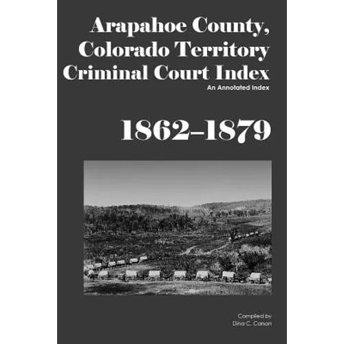 Arapahoe County, Colorado Territory Criminal Court Index, 1862-1879: An Annotated Index