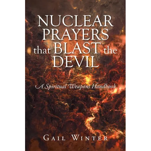 Nuclear Prayers That Blast The Devil: A Spiritual Weapons Handbook