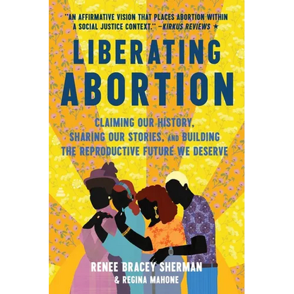 Liberating Abortion: Claiming Our History, Sharing Our Stories, and Building the Reproductive Future We Deserve