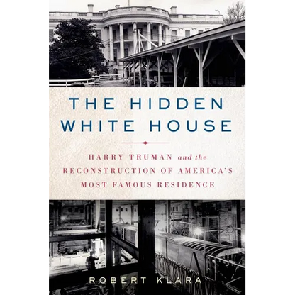 The Hidden White House: Harry Truman and the Reconstruction of America's Most Famous Residence
