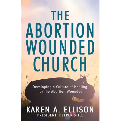 The Abortion Wounded Church: Developing a Culture of Healing for the Abortion Wounded