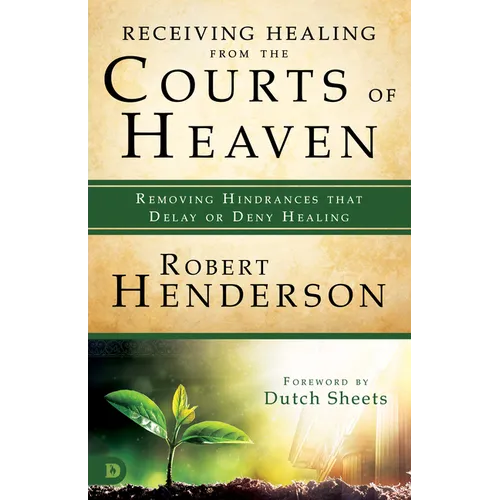 Receiving Healing from the Courts of Heaven: Removing Hindrances that Delay or Deny Healing