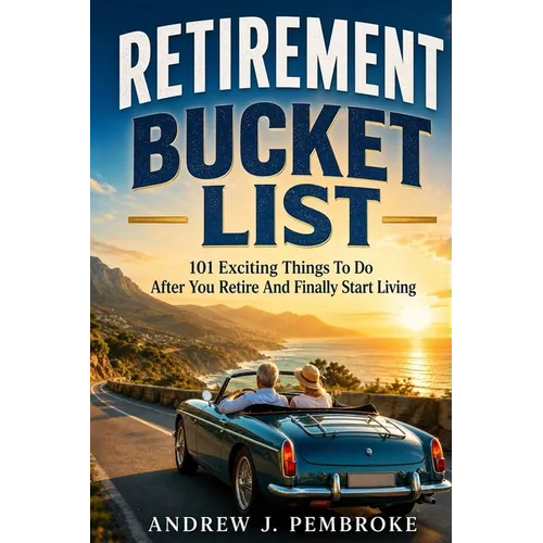 Retirement Bucket List: 101 Exciting Things to Do After You Retire and Finally Start Living