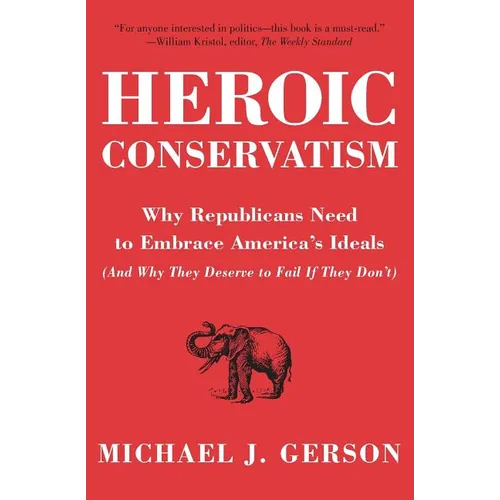 Heroic Conservatism: Why Republicans Need to Embrace America's Ideals (and Why They Deserve to Fail If They Don't)