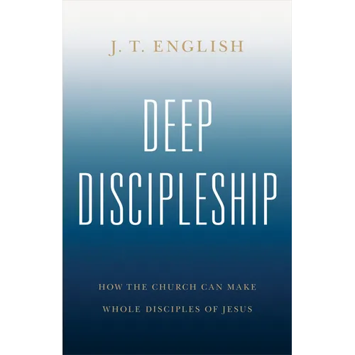 Deep Discipleship: How the Church Can Make Whole Disciples of Jesus