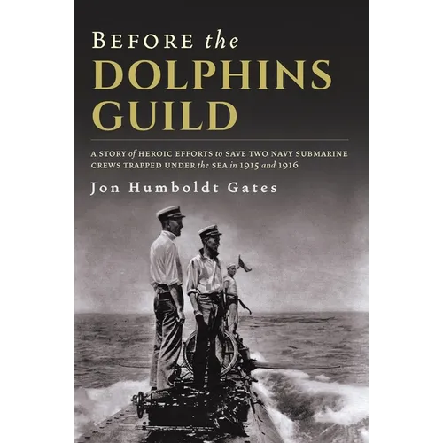 Before The Dolphins Guild: A Story of Heroic Efforts to Save Two Navy Submarine Crews Trapped Under the Sea in 1915 and 1916