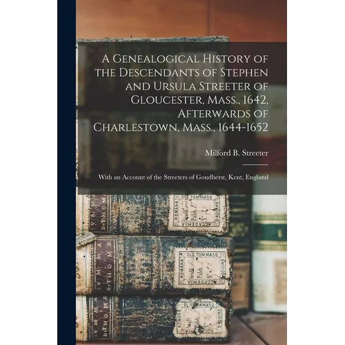 A Genealogical History of the Descendants of Stephen and Ursula Streeter of Gloucester, Mass., 1642, Afterwards of Charlestown, Mass., 1644-1652: With