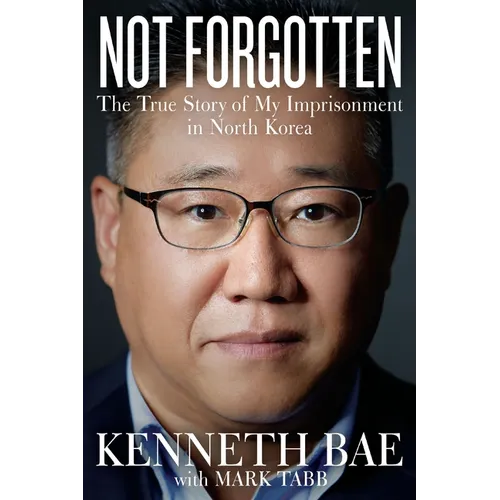 Not Forgotten: The True Story of My Imprisonment in North Korea