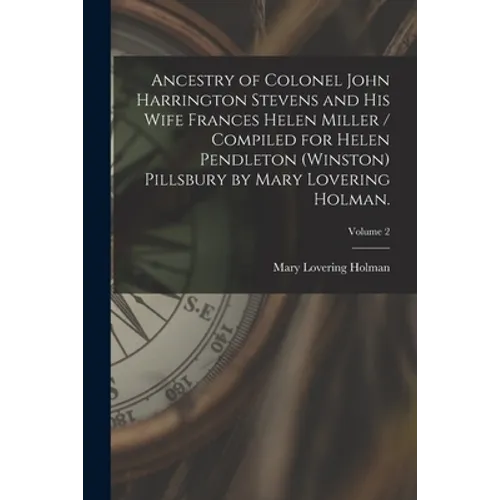 Ancestry of Colonel John Harrington Stevens and His Wife Frances Helen Miller / Compiled for Helen Pendleton (Winston) Pillsbury by Mary Lovering Holm