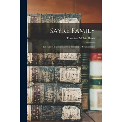 Sayre Family: Lineage of Thomas Sayre, a Founder of Southampton