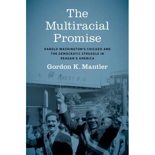 The Multiracial Promise: Harold Washington's Chicago and the Democratic Struggle in Reagan's America