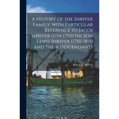 A History of the Shriver Family, With Particular Reference to Jacob Shriver (1714-1792) His Son Lewis Shriver (1750-1815) and Their Descendants