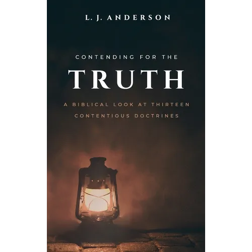 Contending for the Truth: A Biblical Look at Thirteen Contentious Doctrines