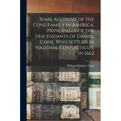 Some Account of the Cone Family in America, Principally of the Descendants of Daniel Cone, who Settled in Haddam, Connecticut, in 1662