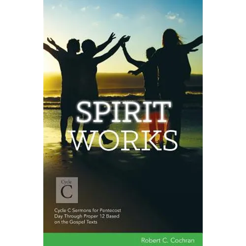 Spirit Works: Cycle C Sermons for Pentecost Day Through Proper 12 Based on the Gospel Texts