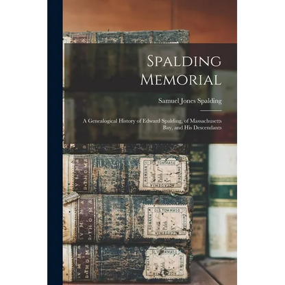 Spalding Memorial: A Genealogical History of Edward Spalding, of Massachusetts Bay, and His Descendants
