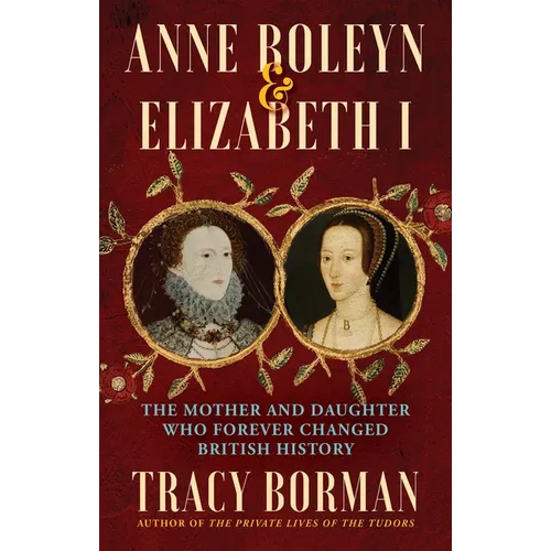 Anne Boleyn & Elizabeth I: The Mother and Daughter Who Forever Changed British History