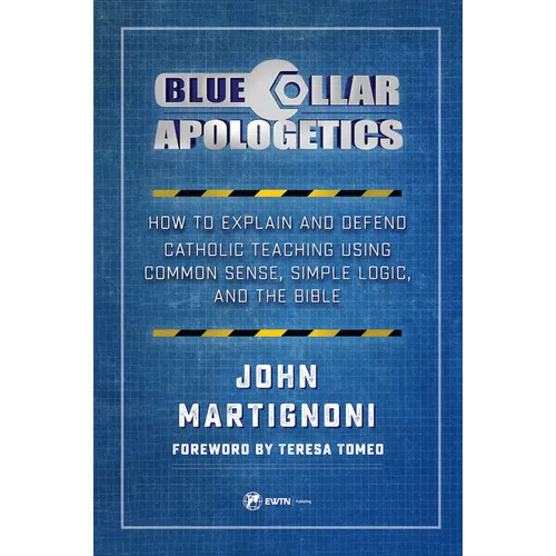 Blue Collar Apologetics: How to Explain and Defend Catholic Teaching Using Common Sense, Simple Logic, and the Bible