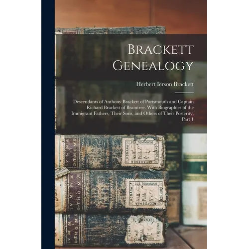 Brackett Genealogy: Descendants of Anthony Brackett of Portsmouth and Captain Richard Brackett of Braintree. With Biographies of the Immig