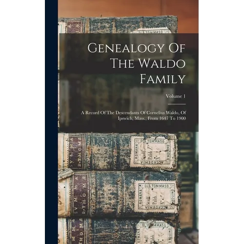 Genealogy Of The Waldo Family: A Record Of The Descendants Of Cornelius Waldo, Of Ipswich, Mass., From 1647 To 1900; Volume 1