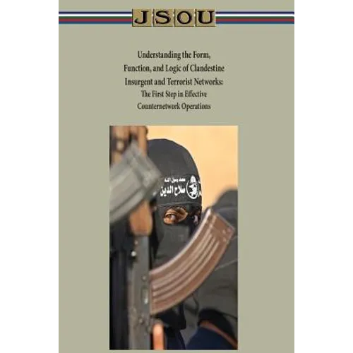 Understanding the Form, Function, and Logic of Clandestine Insurgent and Terrorist Networks - The First Step in Effective Counternetwork Operations